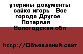 утеряны документы сайко игорь - Все города Другое » Потеряли   . Вологодская обл.